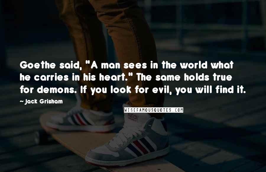 Jack Grisham Quotes: Goethe said, "A man sees in the world what he carries in his heart." The same holds true for demons. If you look for evil, you will find it.