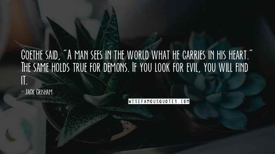 Jack Grisham Quotes: Goethe said, "A man sees in the world what he carries in his heart." The same holds true for demons. If you look for evil, you will find it.