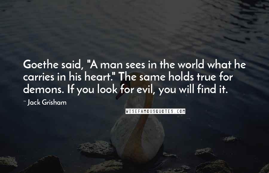 Jack Grisham Quotes: Goethe said, "A man sees in the world what he carries in his heart." The same holds true for demons. If you look for evil, you will find it.