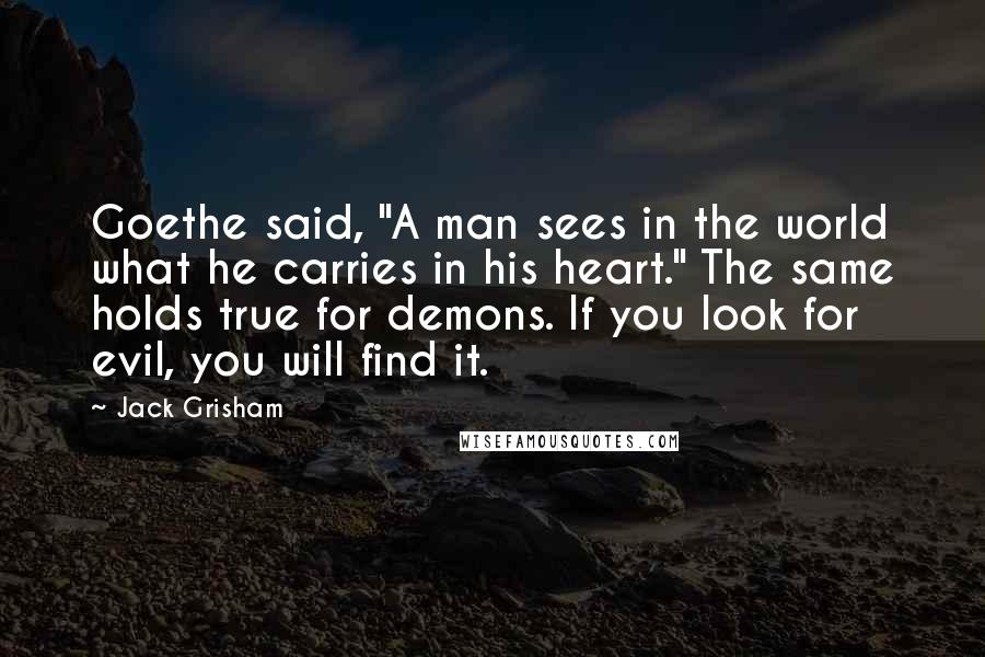 Jack Grisham Quotes: Goethe said, "A man sees in the world what he carries in his heart." The same holds true for demons. If you look for evil, you will find it.