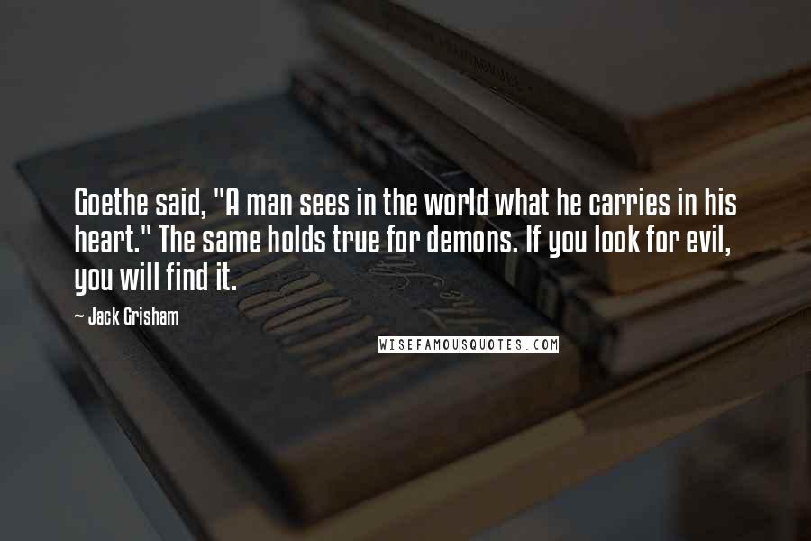 Jack Grisham Quotes: Goethe said, "A man sees in the world what he carries in his heart." The same holds true for demons. If you look for evil, you will find it.