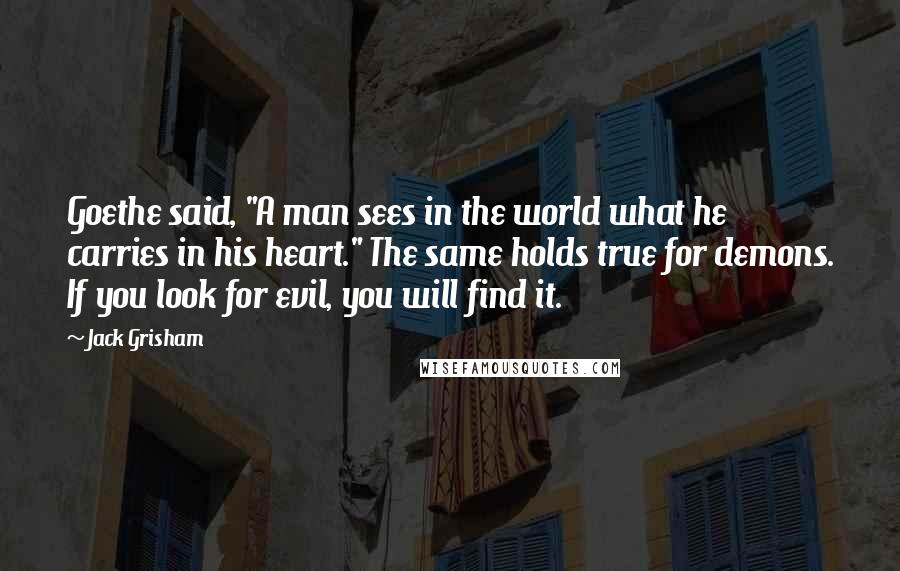 Jack Grisham Quotes: Goethe said, "A man sees in the world what he carries in his heart." The same holds true for demons. If you look for evil, you will find it.