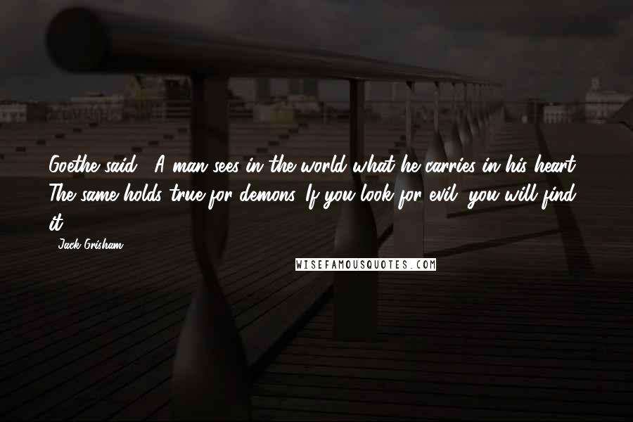 Jack Grisham Quotes: Goethe said, "A man sees in the world what he carries in his heart." The same holds true for demons. If you look for evil, you will find it.