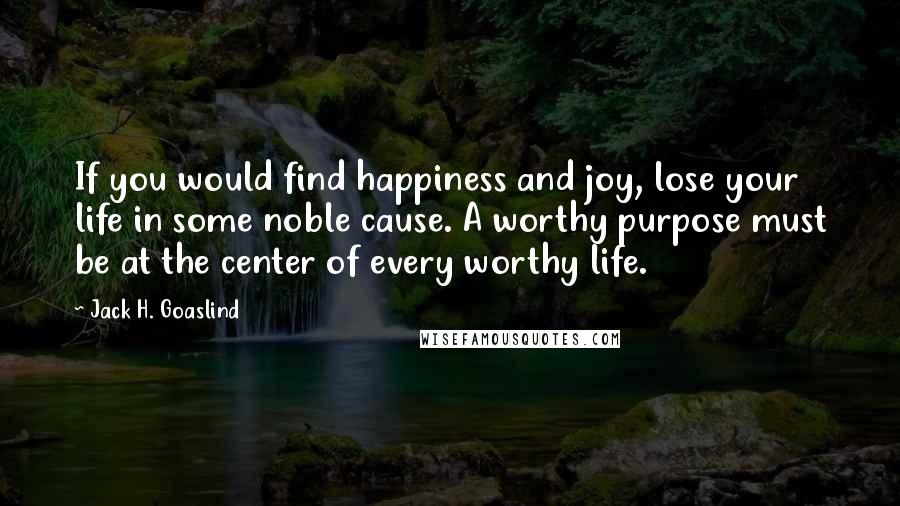 Jack H. Goaslind Quotes: If you would find happiness and joy, lose your life in some noble cause. A worthy purpose must be at the center of every worthy life.