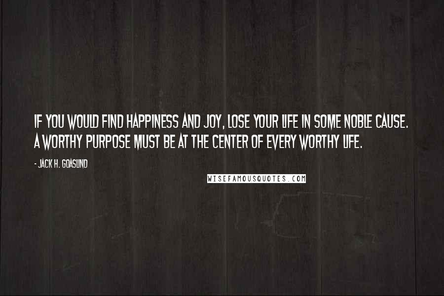 Jack H. Goaslind Quotes: If you would find happiness and joy, lose your life in some noble cause. A worthy purpose must be at the center of every worthy life.