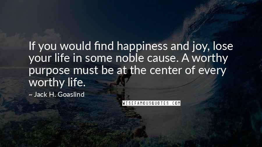 Jack H. Goaslind Quotes: If you would find happiness and joy, lose your life in some noble cause. A worthy purpose must be at the center of every worthy life.