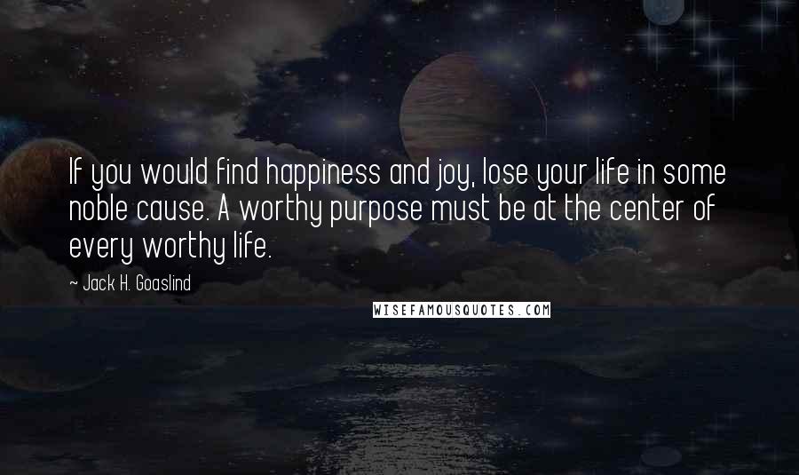 Jack H. Goaslind Quotes: If you would find happiness and joy, lose your life in some noble cause. A worthy purpose must be at the center of every worthy life.