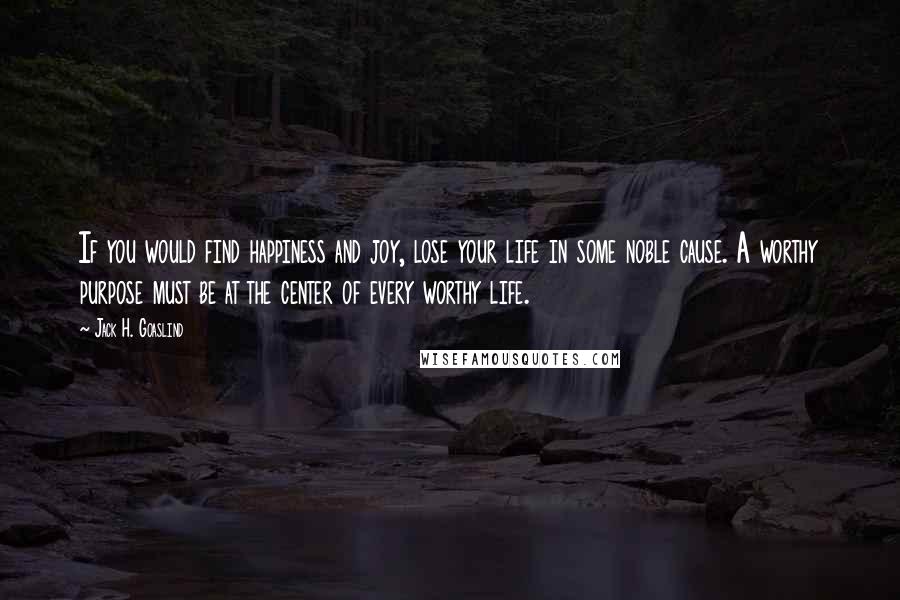 Jack H. Goaslind Quotes: If you would find happiness and joy, lose your life in some noble cause. A worthy purpose must be at the center of every worthy life.