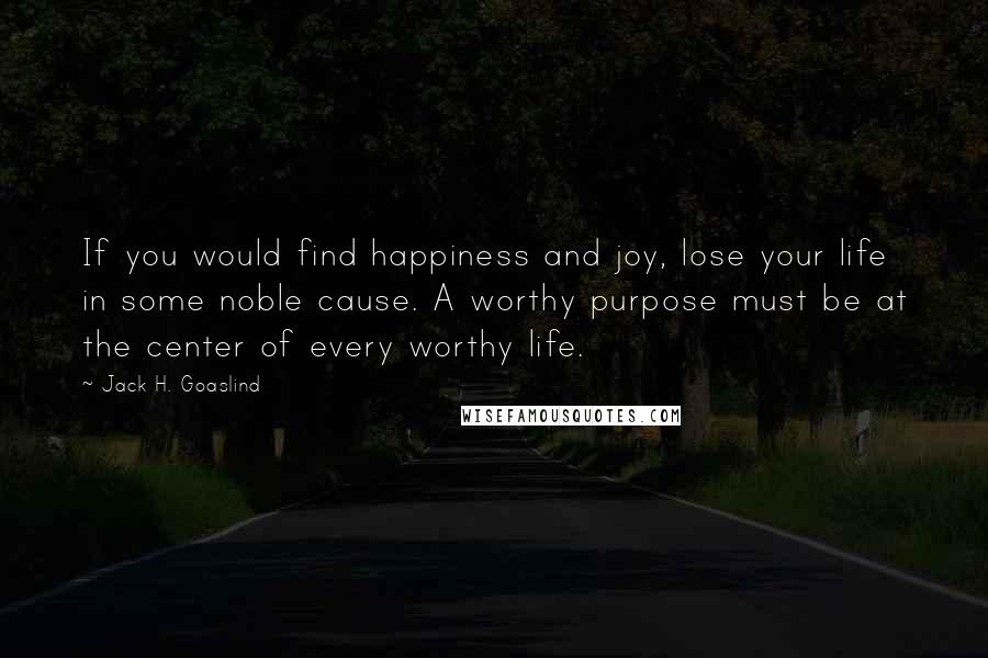 Jack H. Goaslind Quotes: If you would find happiness and joy, lose your life in some noble cause. A worthy purpose must be at the center of every worthy life.