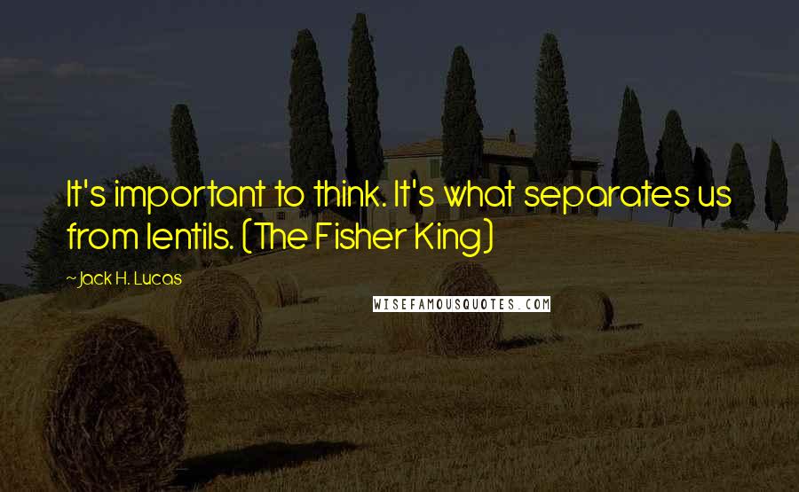 Jack H. Lucas Quotes: It's important to think. It's what separates us from lentils. (The Fisher King)