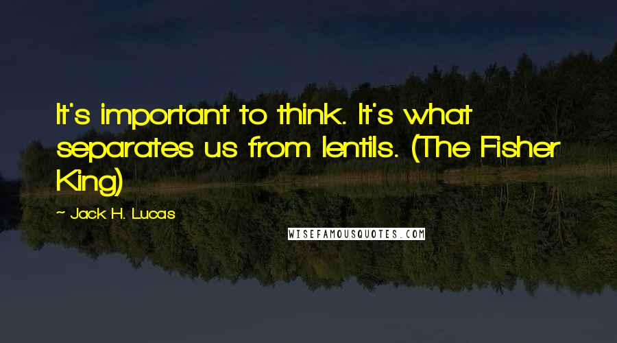 Jack H. Lucas Quotes: It's important to think. It's what separates us from lentils. (The Fisher King)