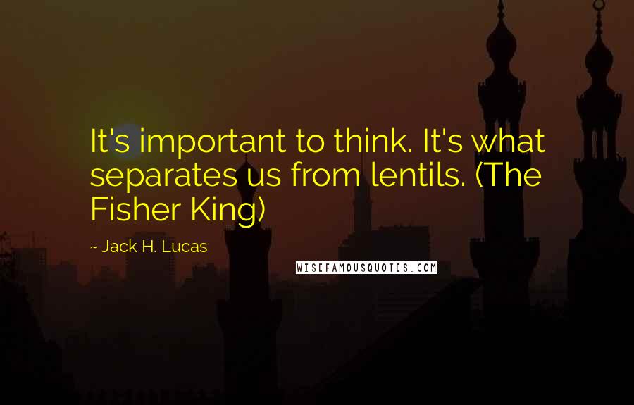 Jack H. Lucas Quotes: It's important to think. It's what separates us from lentils. (The Fisher King)