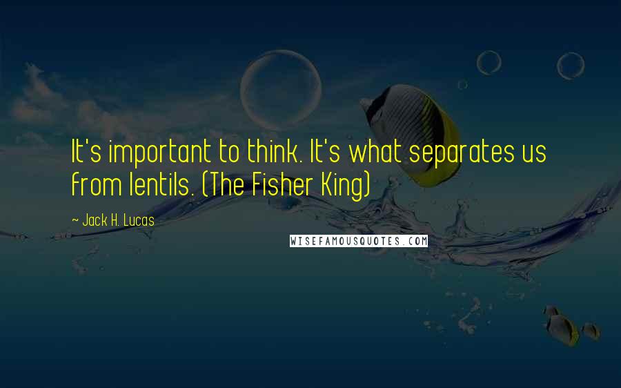 Jack H. Lucas Quotes: It's important to think. It's what separates us from lentils. (The Fisher King)