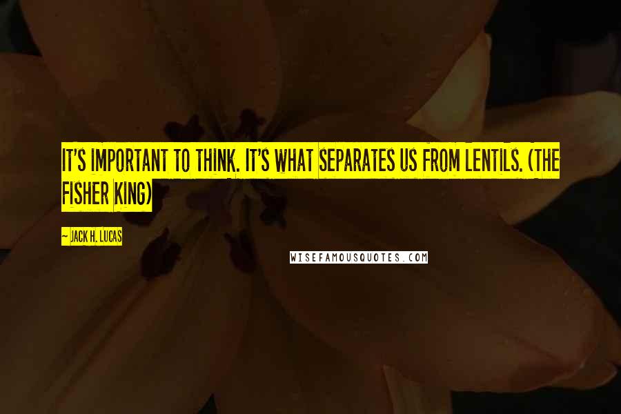 Jack H. Lucas Quotes: It's important to think. It's what separates us from lentils. (The Fisher King)
