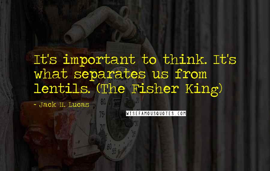 Jack H. Lucas Quotes: It's important to think. It's what separates us from lentils. (The Fisher King)