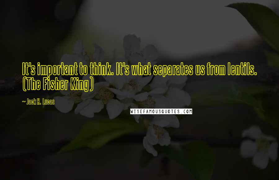 Jack H. Lucas Quotes: It's important to think. It's what separates us from lentils. (The Fisher King)