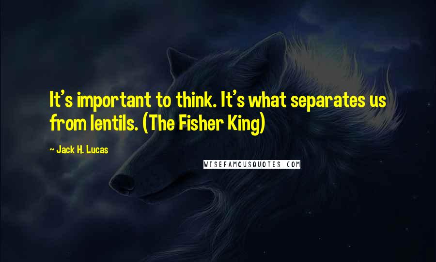 Jack H. Lucas Quotes: It's important to think. It's what separates us from lentils. (The Fisher King)