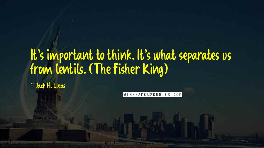 Jack H. Lucas Quotes: It's important to think. It's what separates us from lentils. (The Fisher King)