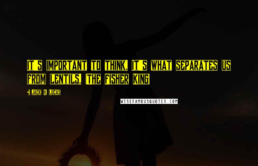 Jack H. Lucas Quotes: It's important to think. It's what separates us from lentils. (The Fisher King)