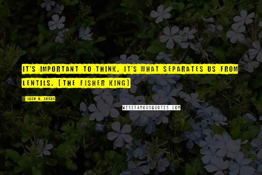 Jack H. Lucas Quotes: It's important to think. It's what separates us from lentils. (The Fisher King)