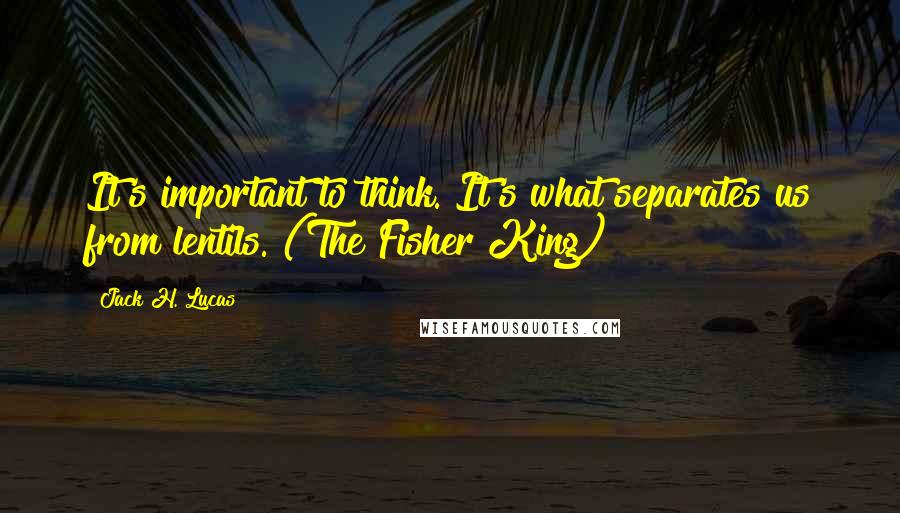 Jack H. Lucas Quotes: It's important to think. It's what separates us from lentils. (The Fisher King)