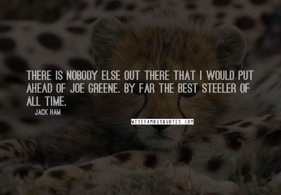 Jack Ham Quotes: There is nobody else out there that I would put ahead of Joe Greene. By far the best Steeler of all time.