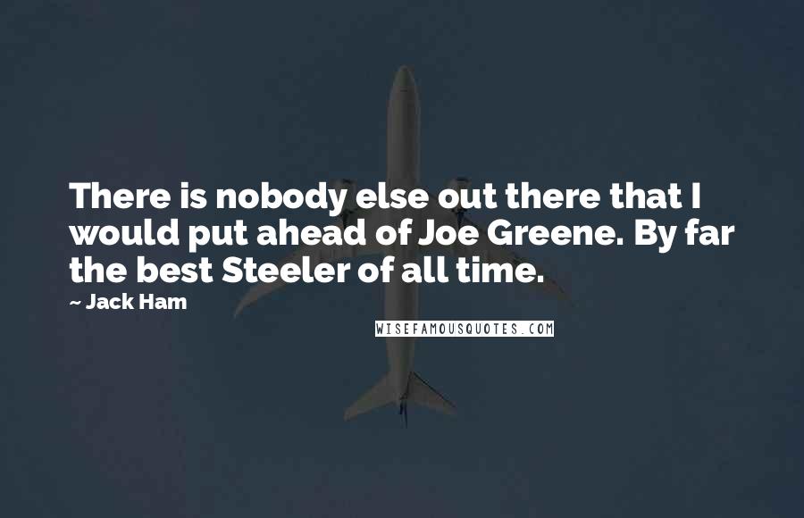 Jack Ham Quotes: There is nobody else out there that I would put ahead of Joe Greene. By far the best Steeler of all time.