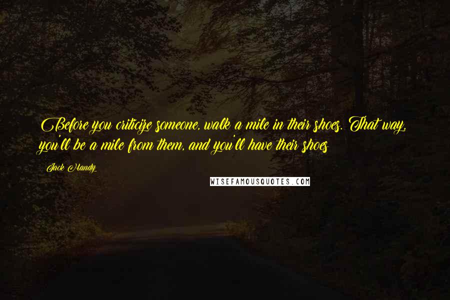 Jack Handy Quotes: Before you criticize someone, walk a mile in their shoes. That way, you'll be a mile from them, and you'll have their shoes