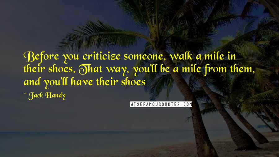 Jack Handy Quotes: Before you criticize someone, walk a mile in their shoes. That way, you'll be a mile from them, and you'll have their shoes