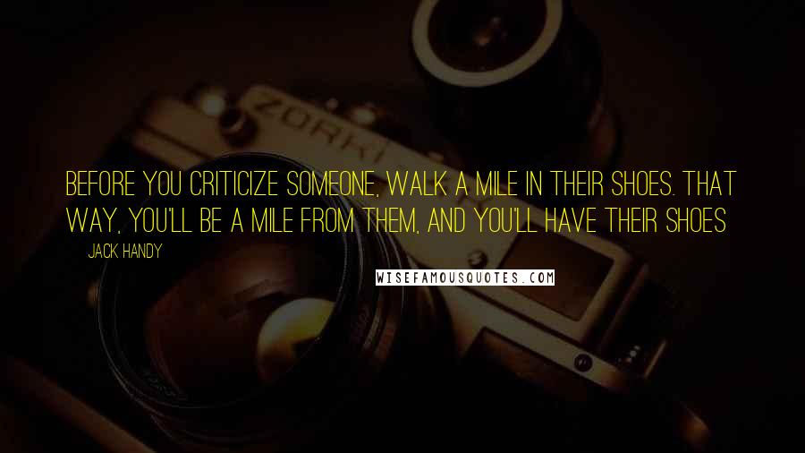 Jack Handy Quotes: Before you criticize someone, walk a mile in their shoes. That way, you'll be a mile from them, and you'll have their shoes