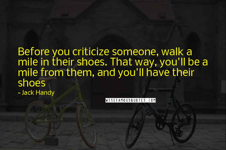 Jack Handy Quotes: Before you criticize someone, walk a mile in their shoes. That way, you'll be a mile from them, and you'll have their shoes