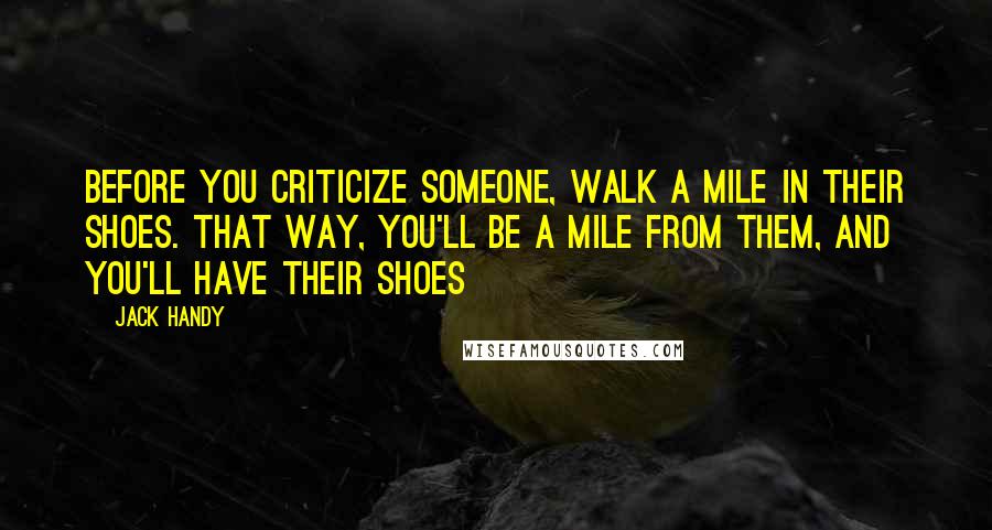 Jack Handy Quotes: Before you criticize someone, walk a mile in their shoes. That way, you'll be a mile from them, and you'll have their shoes