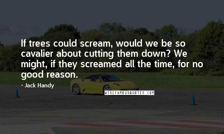 Jack Handy Quotes: If trees could scream, would we be so cavalier about cutting them down? We might, if they screamed all the time, for no good reason.