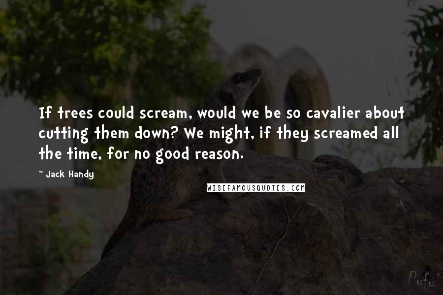 Jack Handy Quotes: If trees could scream, would we be so cavalier about cutting them down? We might, if they screamed all the time, for no good reason.