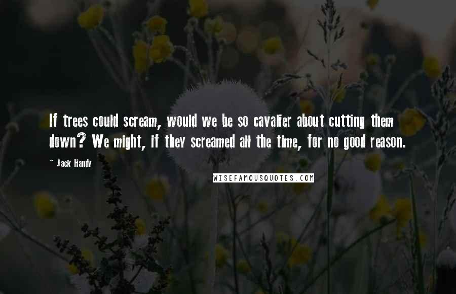 Jack Handy Quotes: If trees could scream, would we be so cavalier about cutting them down? We might, if they screamed all the time, for no good reason.