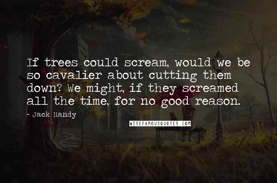Jack Handy Quotes: If trees could scream, would we be so cavalier about cutting them down? We might, if they screamed all the time, for no good reason.