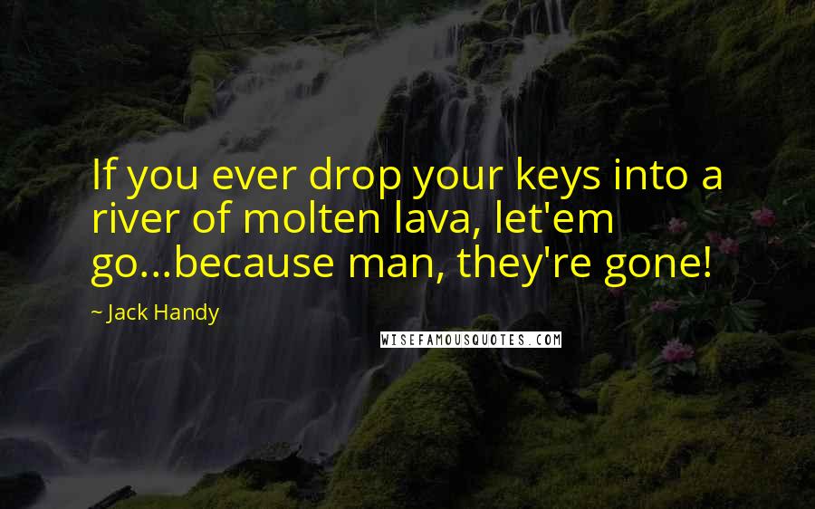 Jack Handy Quotes: If you ever drop your keys into a river of molten lava, let'em go...because man, they're gone!