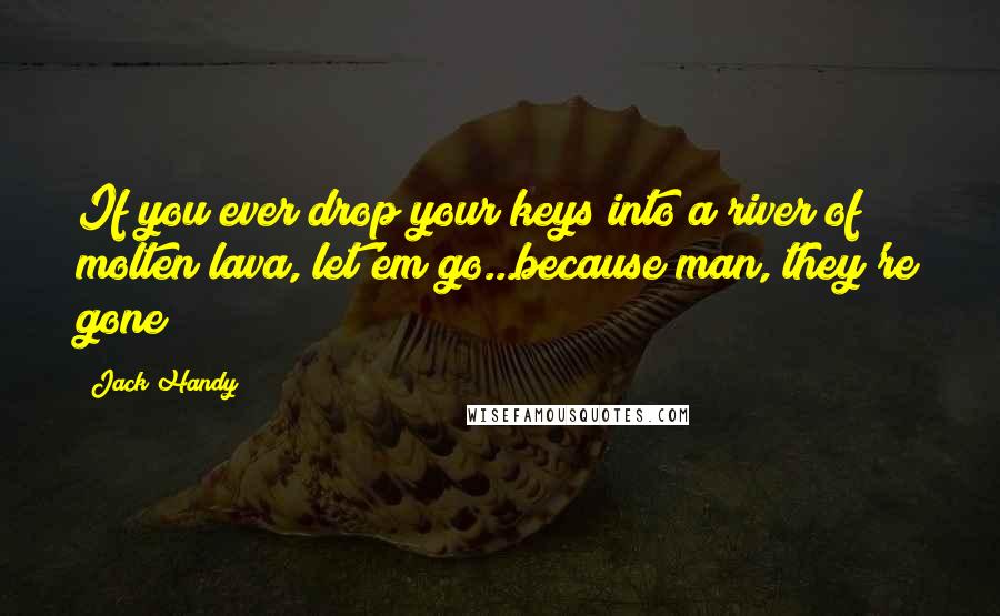 Jack Handy Quotes: If you ever drop your keys into a river of molten lava, let'em go...because man, they're gone!