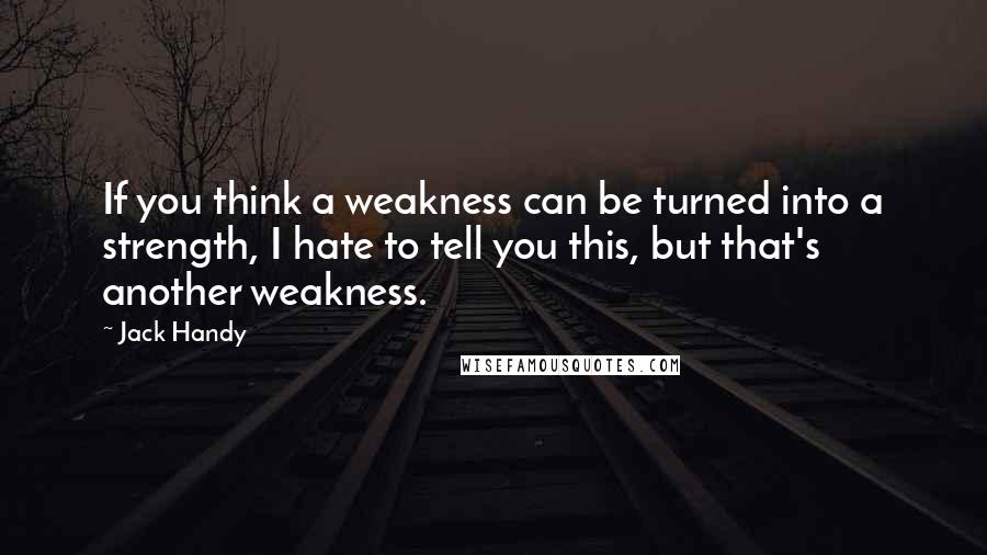 Jack Handy Quotes: If you think a weakness can be turned into a strength, I hate to tell you this, but that's another weakness.