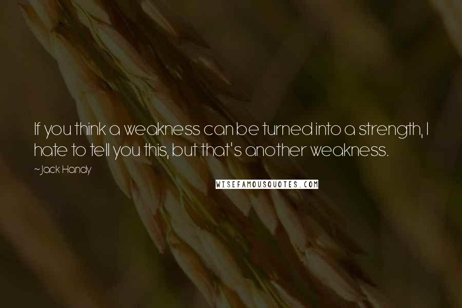 Jack Handy Quotes: If you think a weakness can be turned into a strength, I hate to tell you this, but that's another weakness.