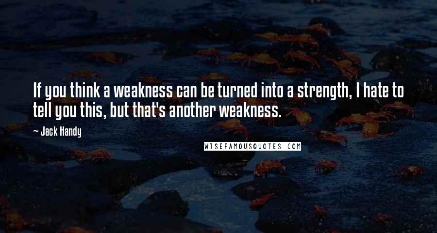 Jack Handy Quotes: If you think a weakness can be turned into a strength, I hate to tell you this, but that's another weakness.