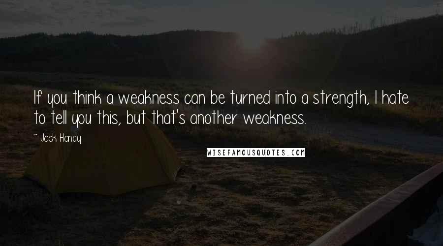 Jack Handy Quotes: If you think a weakness can be turned into a strength, I hate to tell you this, but that's another weakness.