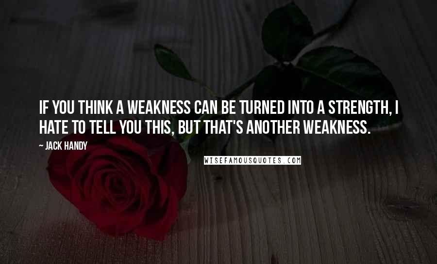 Jack Handy Quotes: If you think a weakness can be turned into a strength, I hate to tell you this, but that's another weakness.