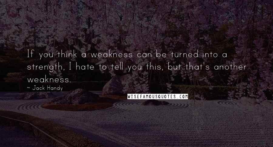 Jack Handy Quotes: If you think a weakness can be turned into a strength, I hate to tell you this, but that's another weakness.