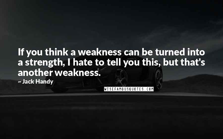 Jack Handy Quotes: If you think a weakness can be turned into a strength, I hate to tell you this, but that's another weakness.