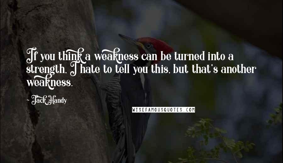 Jack Handy Quotes: If you think a weakness can be turned into a strength, I hate to tell you this, but that's another weakness.