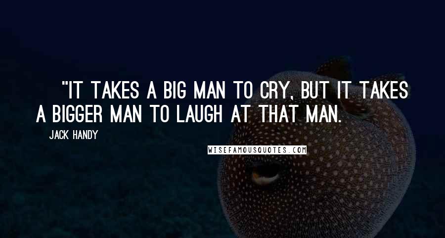 Jack Handy Quotes: ~ "It takes a big man to cry, but it takes a bigger man to laugh at that man.