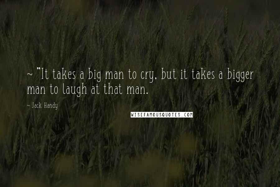 Jack Handy Quotes: ~ "It takes a big man to cry, but it takes a bigger man to laugh at that man.