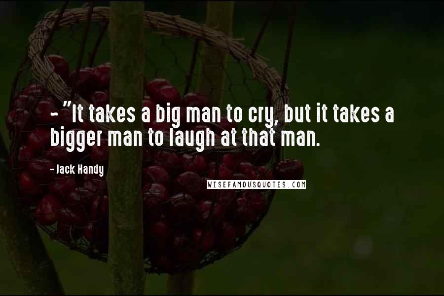Jack Handy Quotes: ~ "It takes a big man to cry, but it takes a bigger man to laugh at that man.
