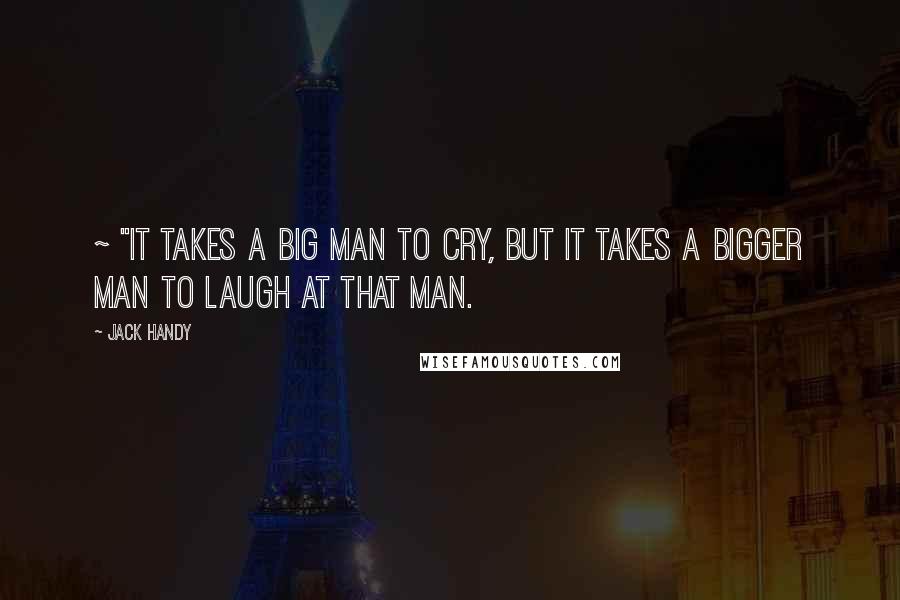 Jack Handy Quotes: ~ "It takes a big man to cry, but it takes a bigger man to laugh at that man.